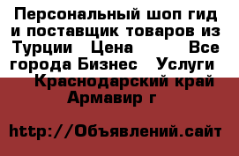 Персональный шоп-гид и поставщик товаров из Турции › Цена ­ 100 - Все города Бизнес » Услуги   . Краснодарский край,Армавир г.